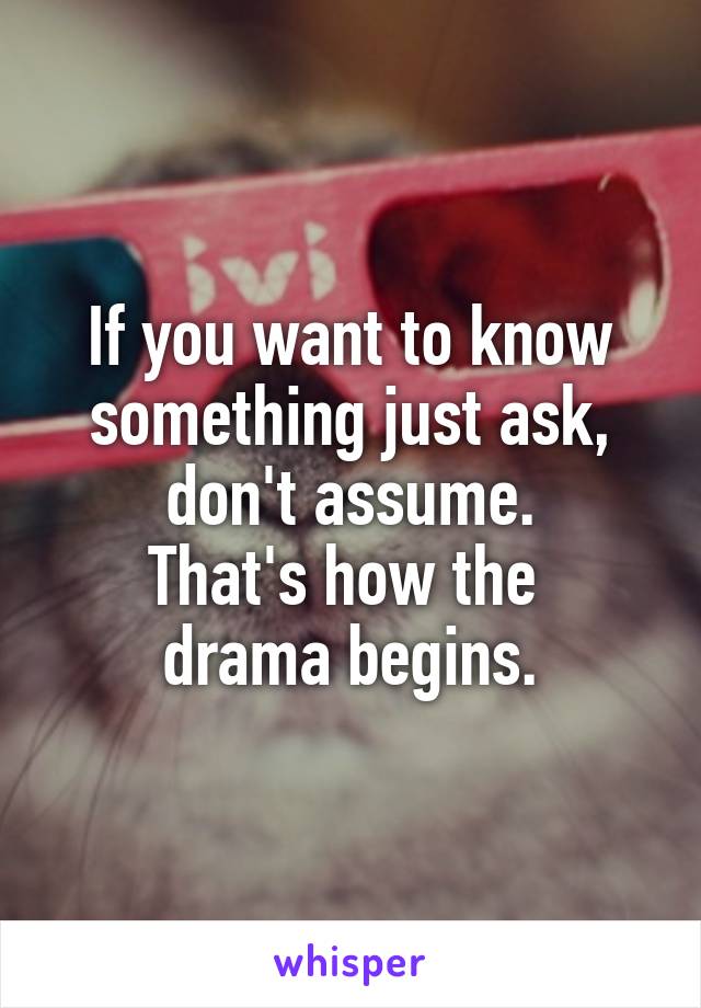 If you want to know something just ask, don't assume.
That's how the 
drama begins.