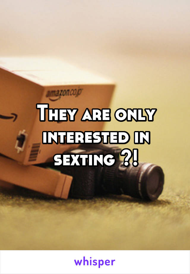 They are only interested in sexting ?!