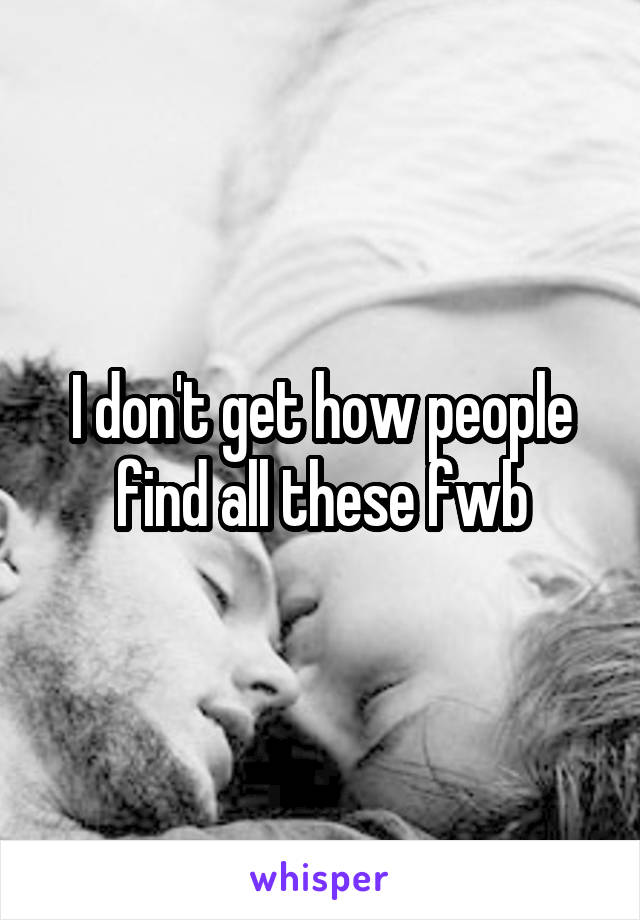 I don't get how people find all these fwb