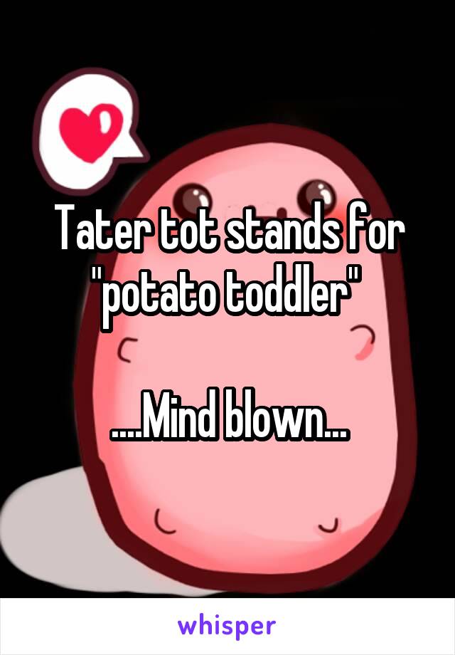 Tater tot stands for "potato toddler" 

....Mind blown...