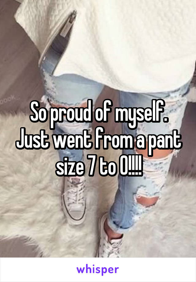 So proud of myself. Just went from a pant size 7 to 0!!!!