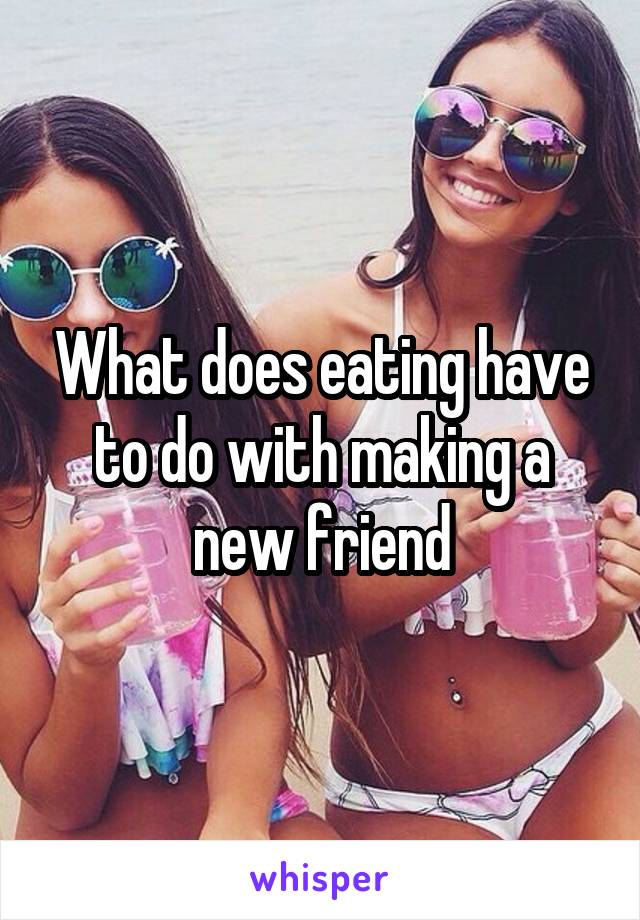 What does eating have to do with making a new friend