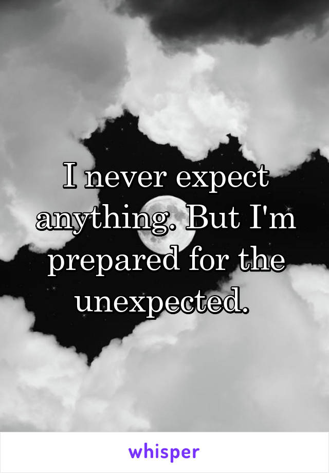 I never expect anything. But I'm prepared for the unexpected. 