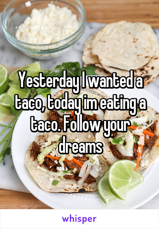 Yesterday I wanted a taco, today im eating a taco. Follow your dreams