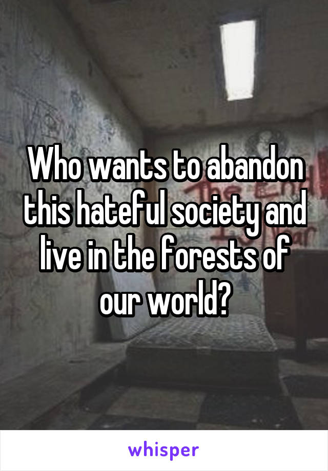 Who wants to abandon this hateful society and live in the forests of our world?