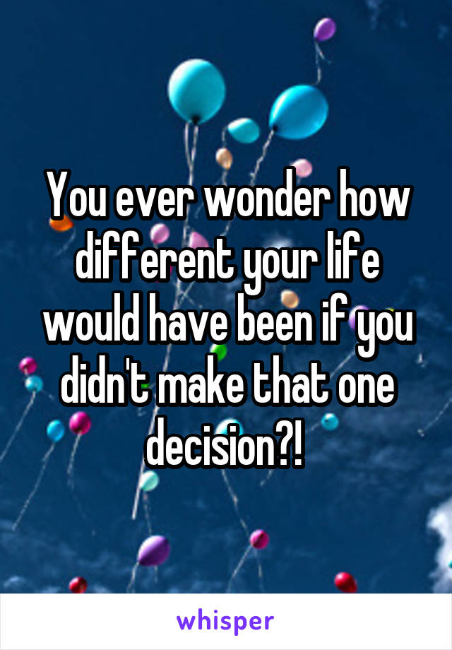 You ever wonder how different your life would have been if you didn't make that one decision?! 