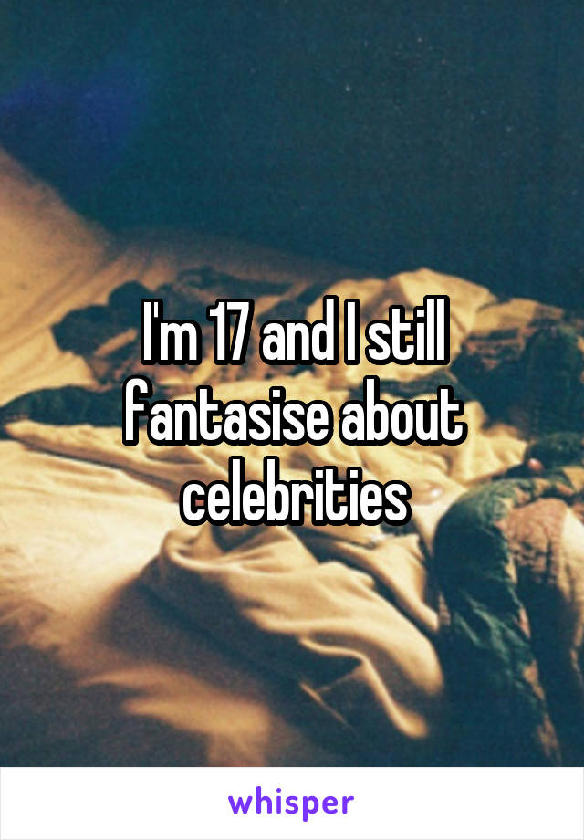 I'm 17 and I still fantasise about celebrities