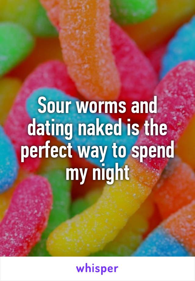 Sour worms and dating naked is the perfect way to spend my night