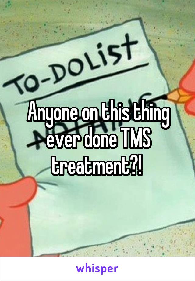 Anyone on this thing ever done TMS treatment?! 