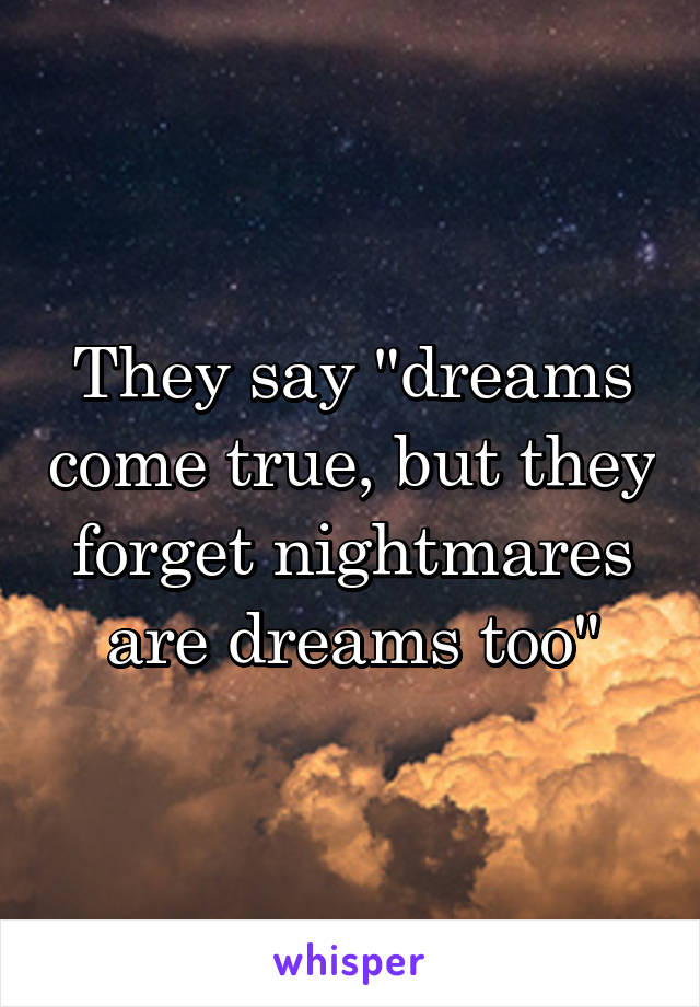 They say "dreams come true, but they forget nightmares are dreams too"