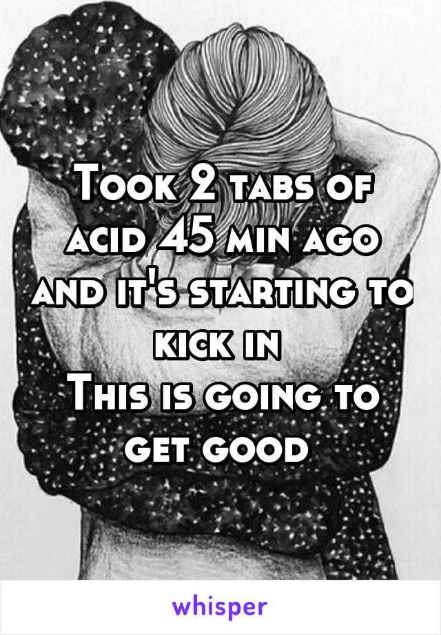 Took 2 tabs of acid 45 min ago and it's starting to kick in 
This is going to get good 