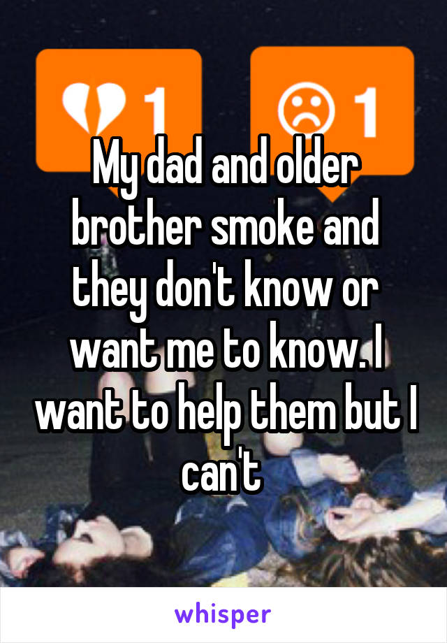 My dad and older brother smoke and they don't know or want me to know. I want to help them but I can't 