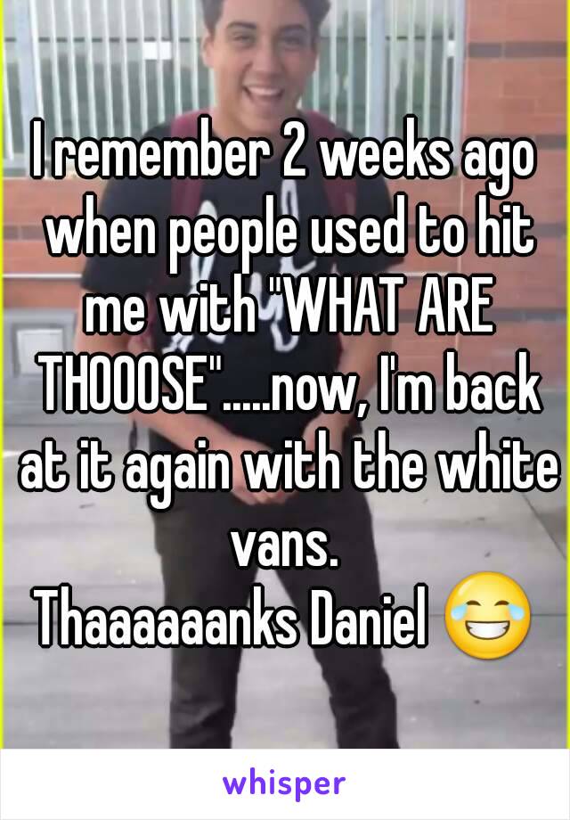 I remember 2 weeks ago when people used to hit me with "WHAT ARE THOOOSE".....now, I'm back at it again with the white vans. 
Thaaaaaanks Daniel 😂
