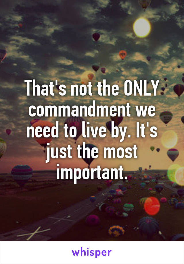 That's not the ONLY commandment we need to live by. It's just the most important.