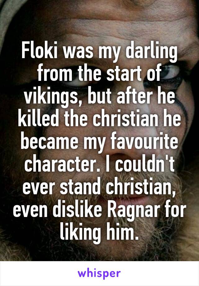 Floki was my darling from the start of vikings, but after he killed the christian he became my favourite character. I couldn't ever stand christian, even dislike Ragnar for liking him.