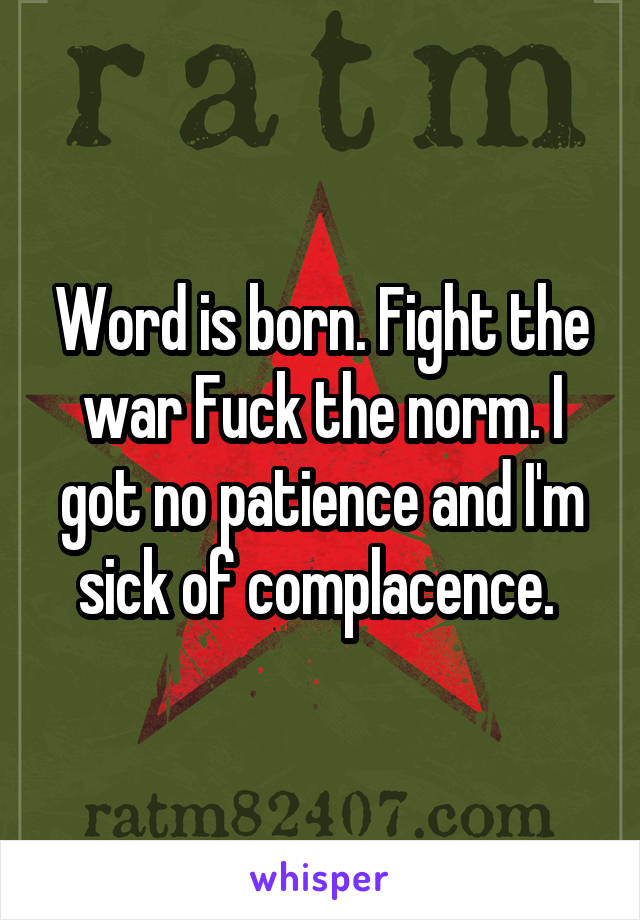 Word is born. Fight the war Fuck the norm. I got no patience and I'm sick of complacence. 