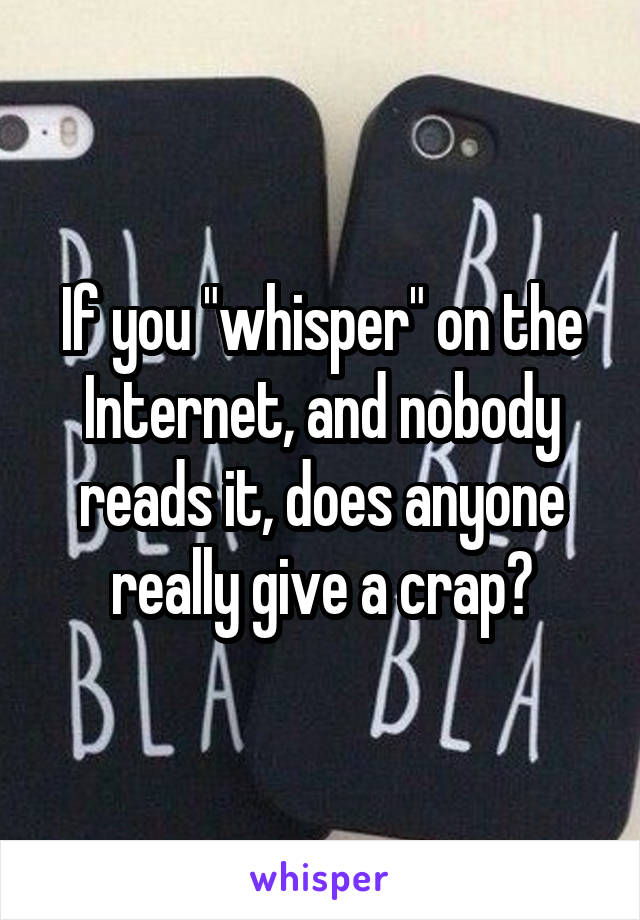 If you "whisper" on the Internet, and nobody reads it, does anyone really give a crap?