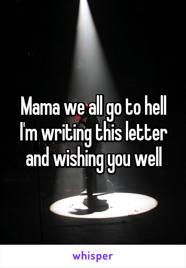 Mama we all go to hell
I'm writing this letter and wishing you well