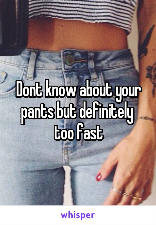 Dont know about your pants but definitely  too fast