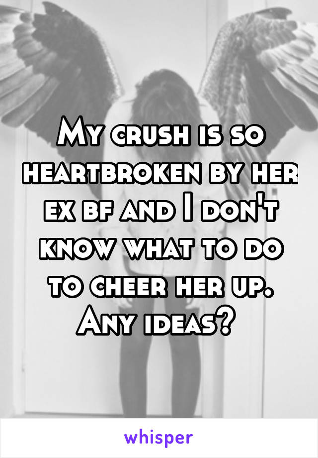 My crush is so heartbroken by her ex bf and I don't know what to do to cheer her up. Any ideas? 