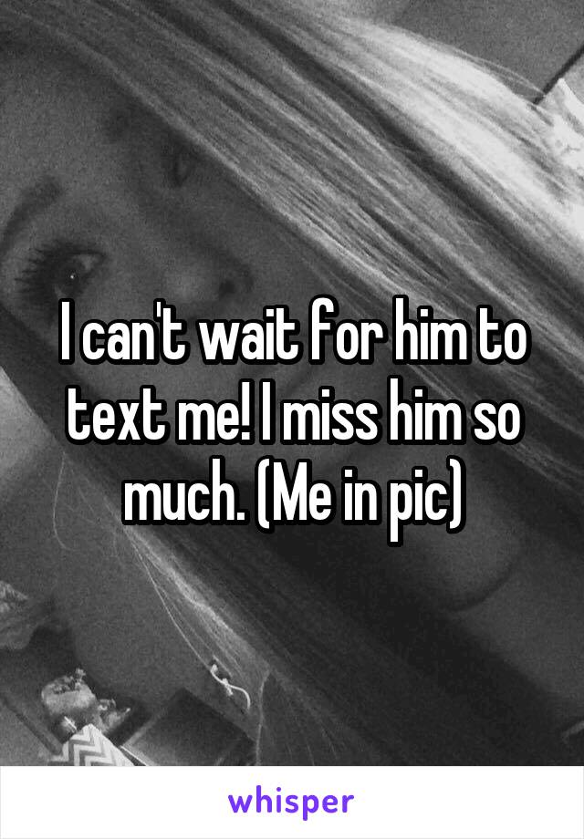 I can't wait for him to text me! I miss him so much. (Me in pic)