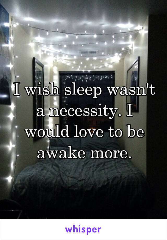 I wish sleep wasn't a necessity. I would love to be awake more.