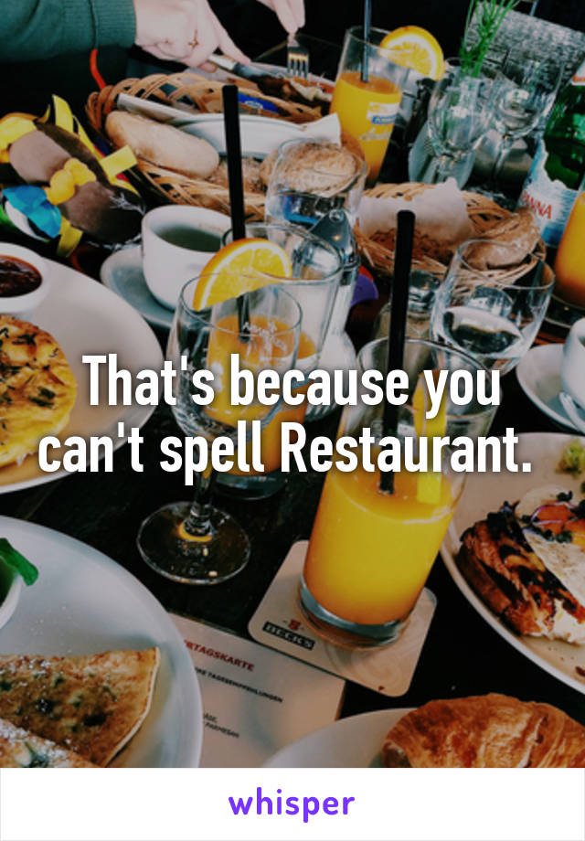 That's because you can't spell Restaurant. 