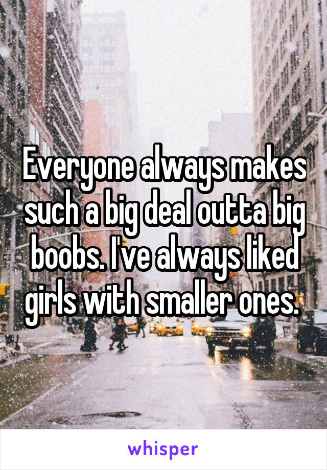 Everyone always makes such a big deal outta big boobs. I've always liked girls with smaller ones. 