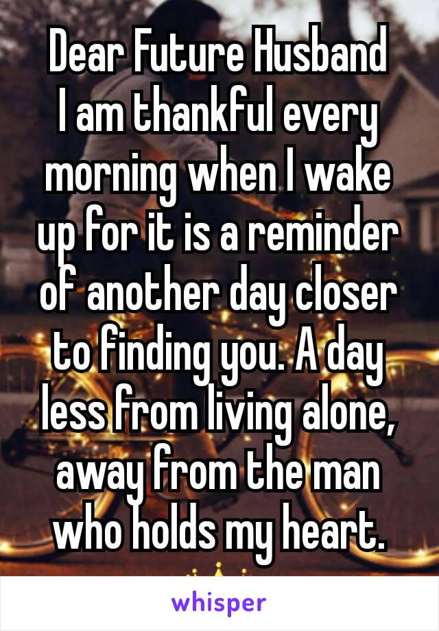 Dear Future Husband
I am thankful every morning when I wake up for it is a reminder of another day closer to finding you. A day less from living alone, away from the man who holds my heart.
👑