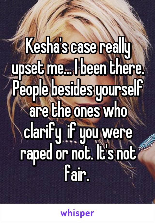 Kesha's case really upset me... I been there. People besides yourself are the ones who clarify  if you were raped or not. It's not fair. 