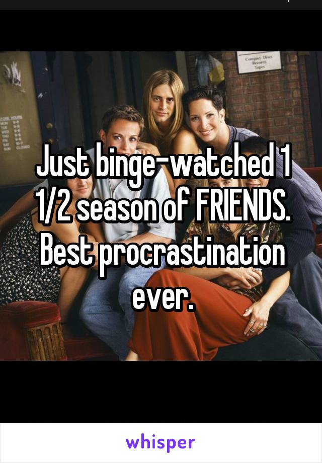 Just binge-watched 1 1/2 season of FRIENDS. Best procrastination ever.