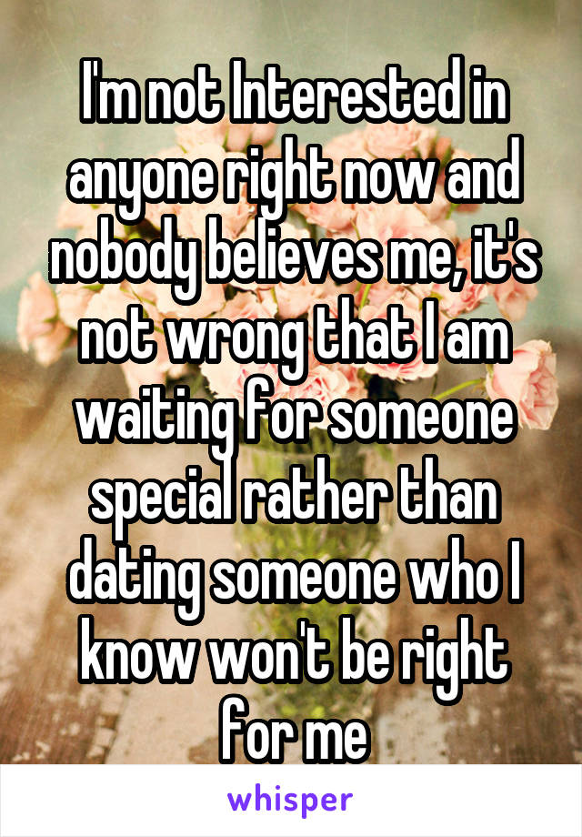 I'm not Interested in anyone right now and nobody believes me, it's not wrong that I am waiting for someone special rather than dating someone who I know won't be right for me