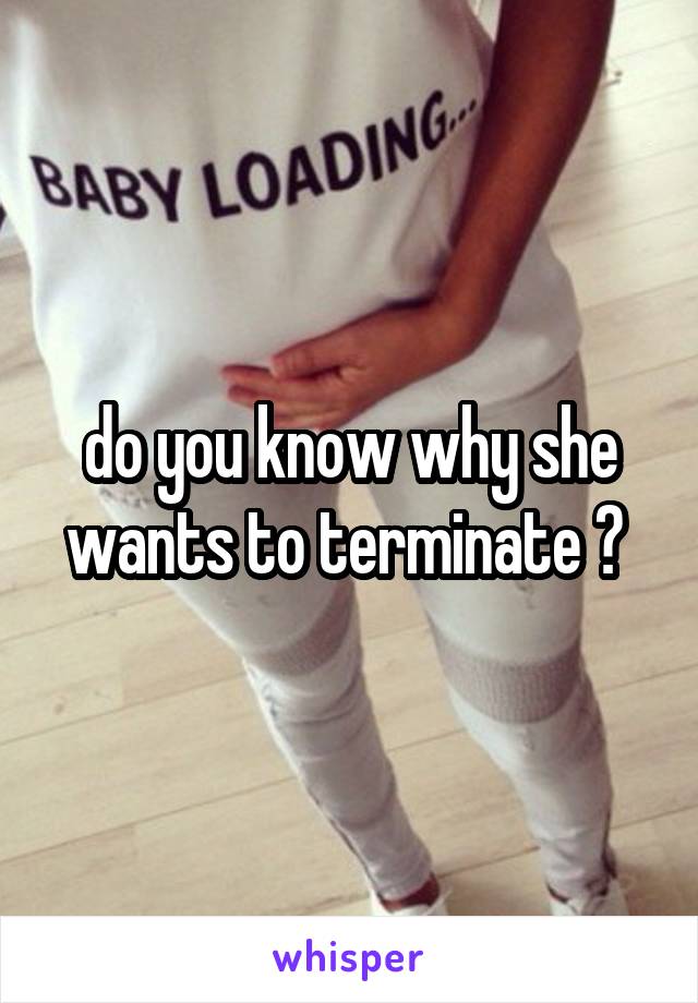 do you know why she wants to terminate ? 