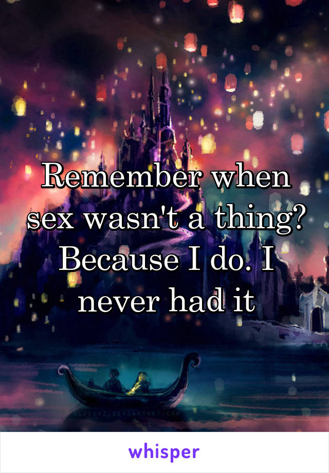 Remember when sex wasn't a thing? Because I do. I never had it