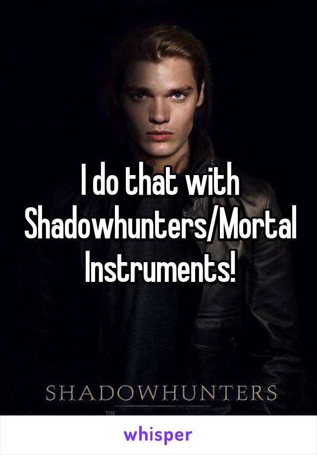 I do that with Shadowhunters/Mortal Instruments!