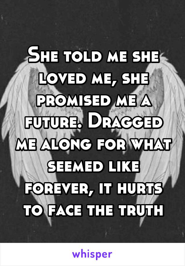 She told me she loved me, she promised me a future. Dragged me along for what seemed like forever, it hurts to face the truth