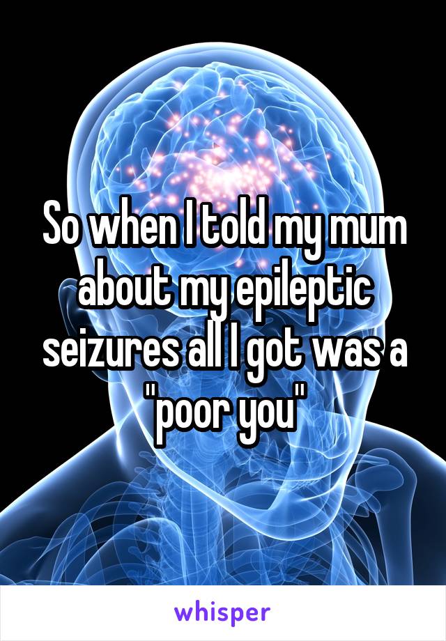 So when I told my mum about my epileptic seizures all I got was a "poor you"