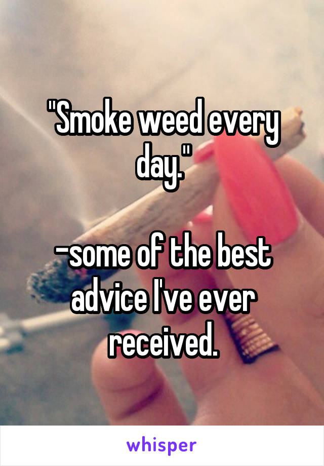 "Smoke weed every day."

-some of the best advice I've ever received.