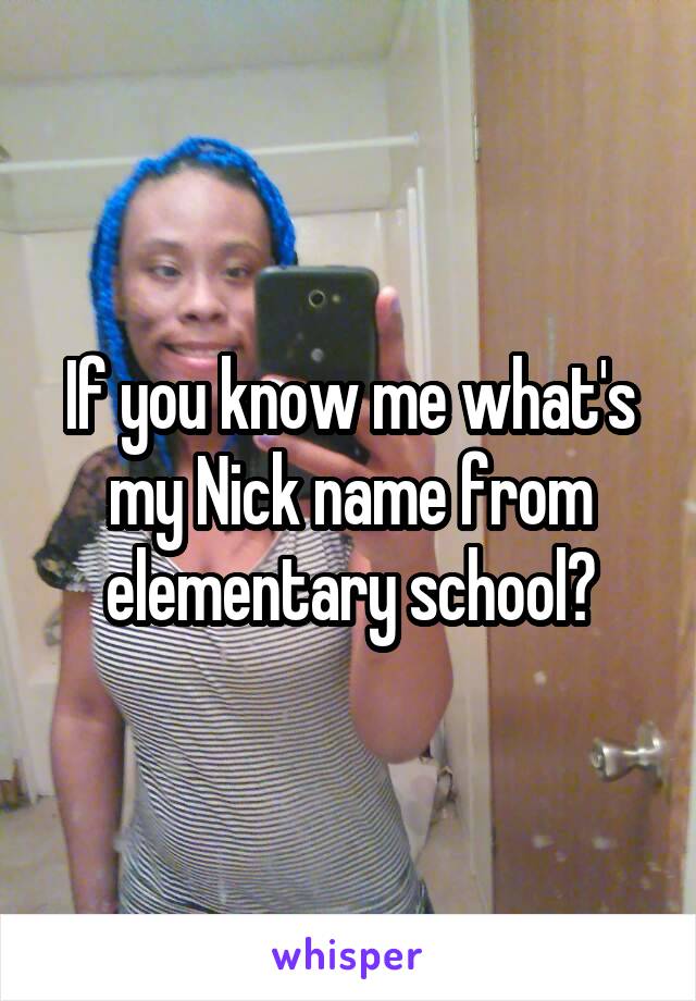 If you know me what's my Nick name from elementary school?