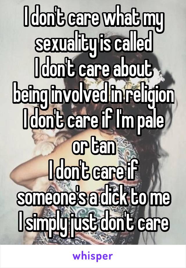 I don't care what my sexuality is called
I don't care about being involved in religion
I don't care if I'm pale or tan
I don't care if someone's a dick to me
I simply just don't care
