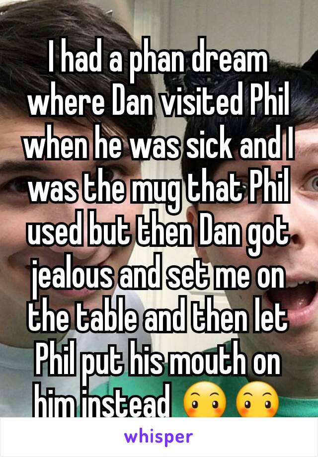 I had a phan dream where Dan visited Phil when he was sick and I was the mug that Phil used but then Dan got jealous and set me on the table and then let Phil put his mouth on him instead 😶😶