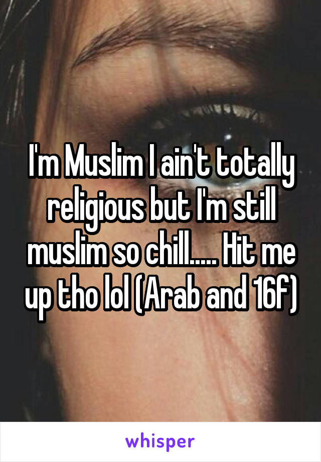 I'm Muslim I ain't totally religious but I'm still muslim so chill..... Hit me up tho lol (Arab and 16f)