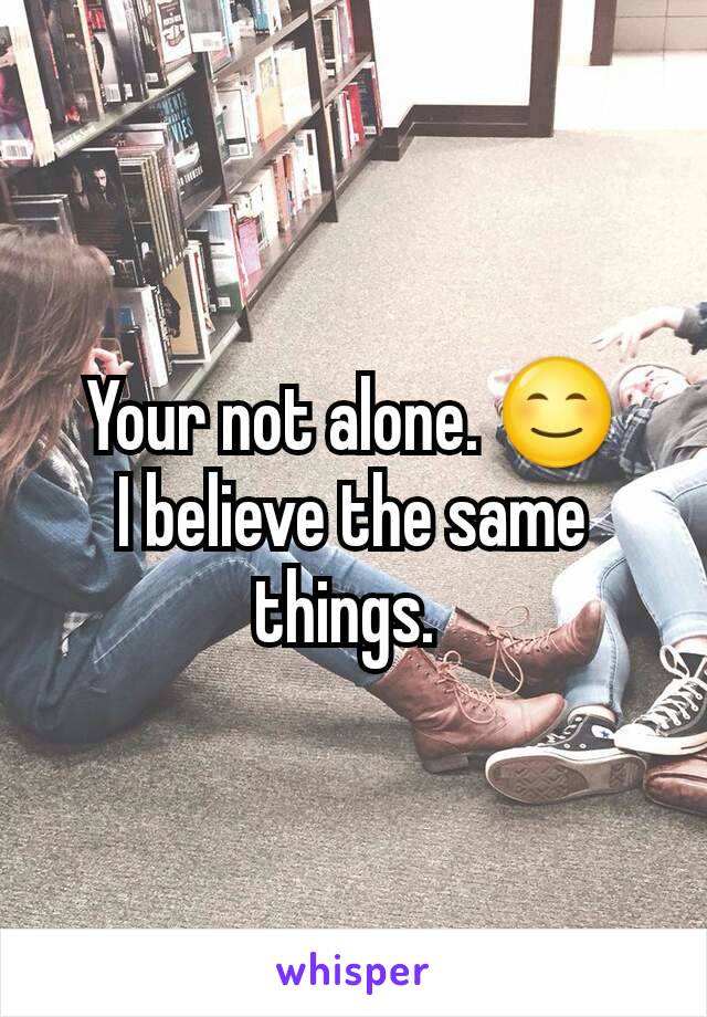 Your not alone. 😊
I believe the same things. 