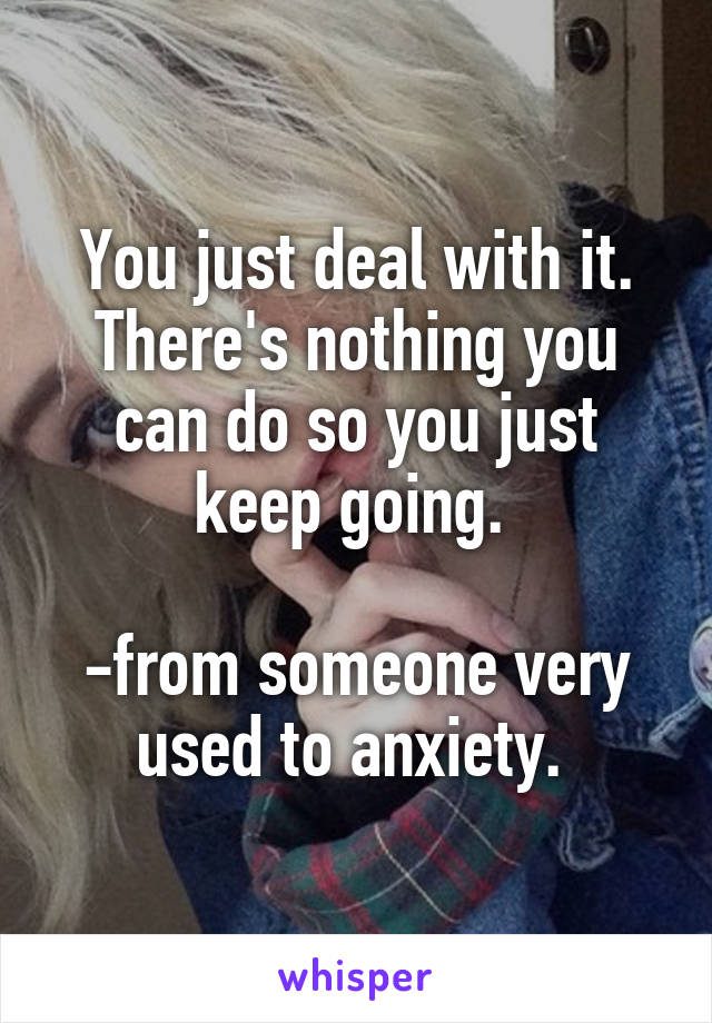 You just deal with it. There's nothing you can do so you just keep going. 

-from someone very used to anxiety. 