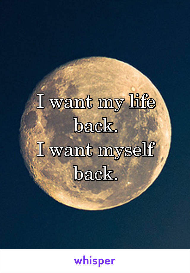 I want my life back.
I want myself back.