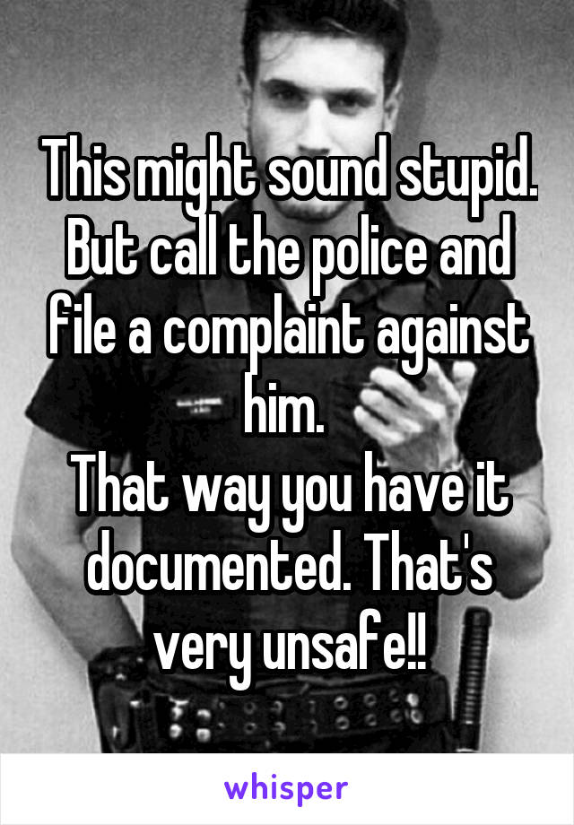 This might sound stupid. But call the police and file a complaint against him. 
That way you have it documented. That's very unsafe!!