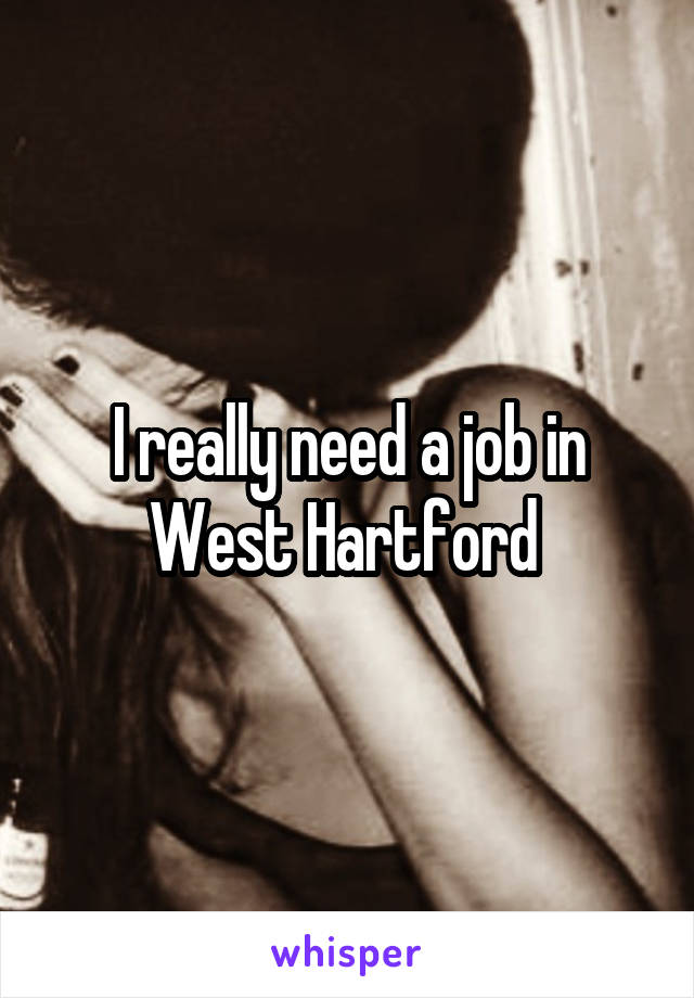 I really need a job in West Hartford 