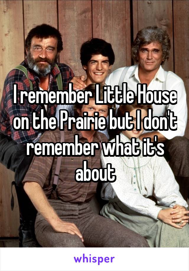 I remember Little House on the Prairie but I don't remember what it's about