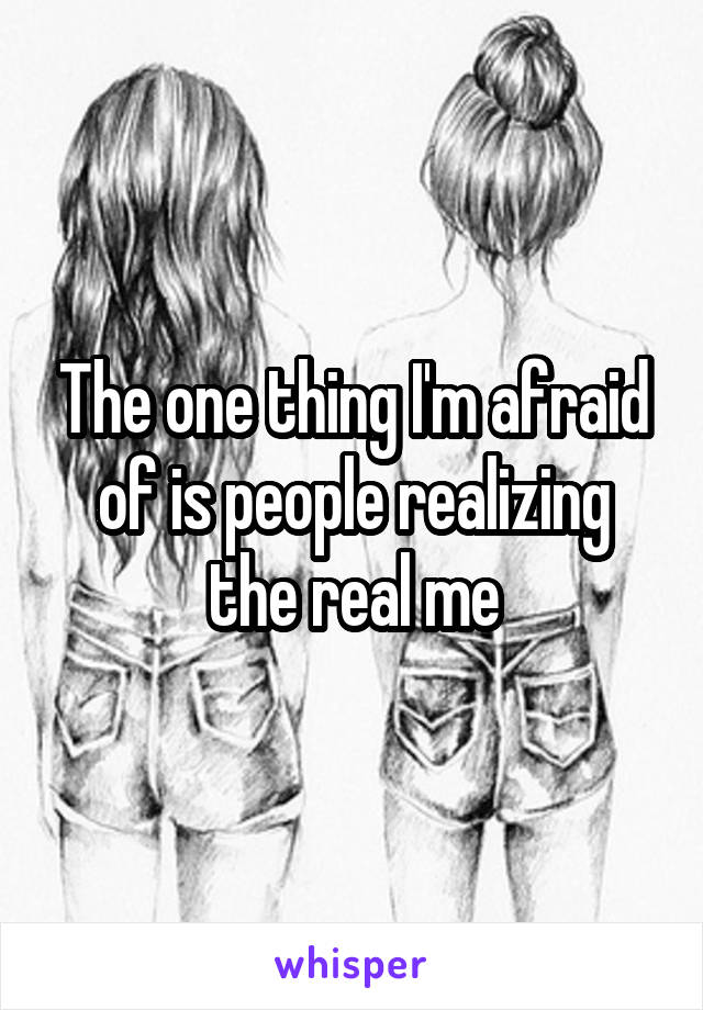 The one thing I'm afraid of is people realizing the real me