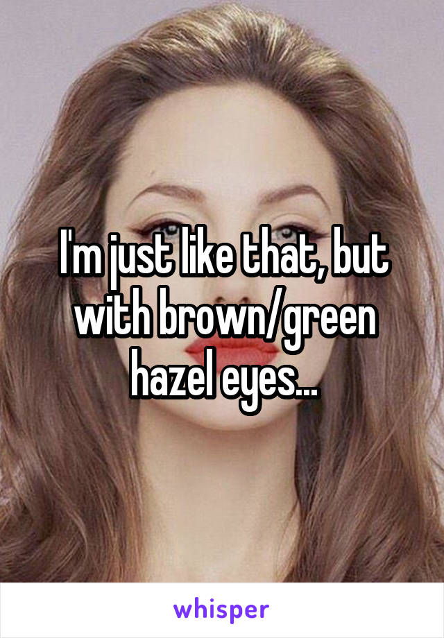 I'm just like that, but with brown/green hazel eyes...